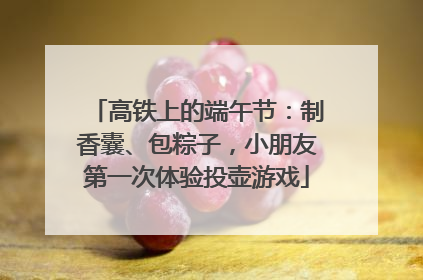 高铁上的端午节：制香囊、包粽子，小朋友第一次体验投壶游戏